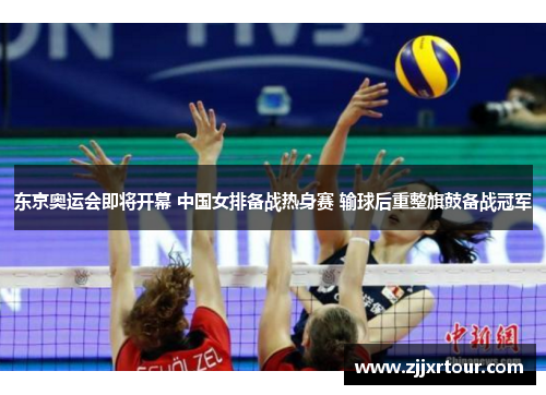 东京奥运会即将开幕 中国女排备战热身赛 输球后重整旗鼓备战冠军