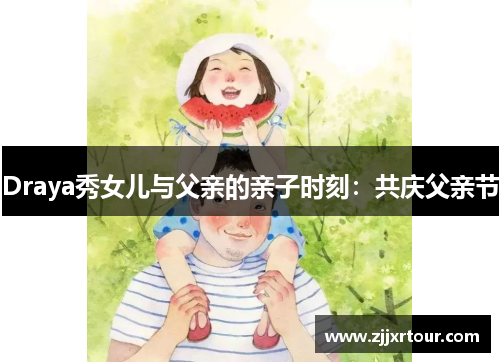 Draya秀女儿与父亲的亲子时刻：共庆父亲节